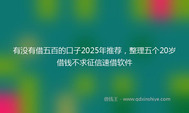 有没有借五百的口子2025年推荐，整理五个20岁借钱不求征信速借软件