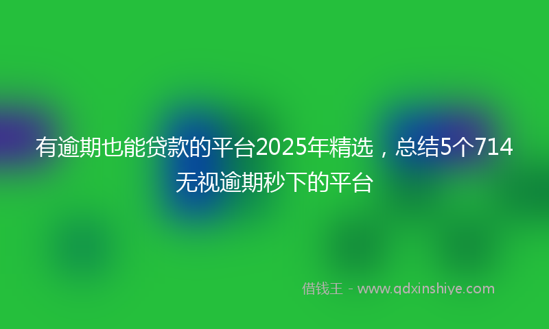 有逾期也能贷款的平台2025年精选，总结5个714无视逾期秒下的平台