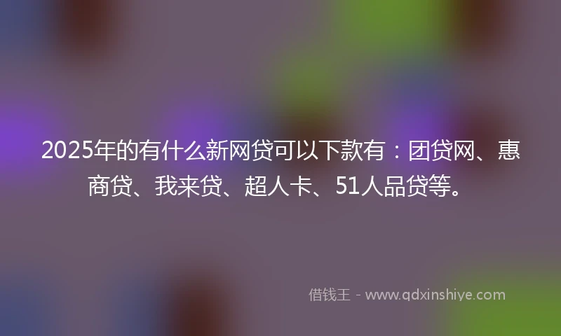 2025年的有什么新网贷可以下款有：团贷网、惠商贷、我来贷、超人卡、51人品贷等。