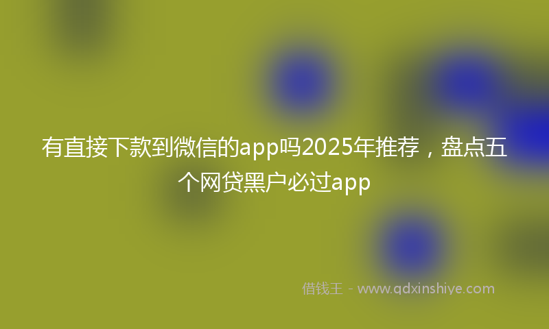 有直接下款到微信的app吗2025年推荐，盘点五个网贷黑户必过app