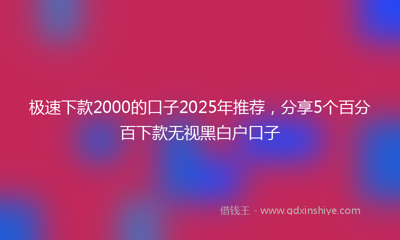 极速下款2000的口子2025年推荐，分享5个百分百下款无视黑白户口子