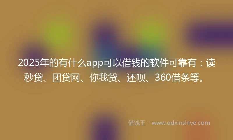 2025年的有什么app可以借钱的软件可靠有：读秒贷、团贷网、你我贷、还呗、360借条等。
