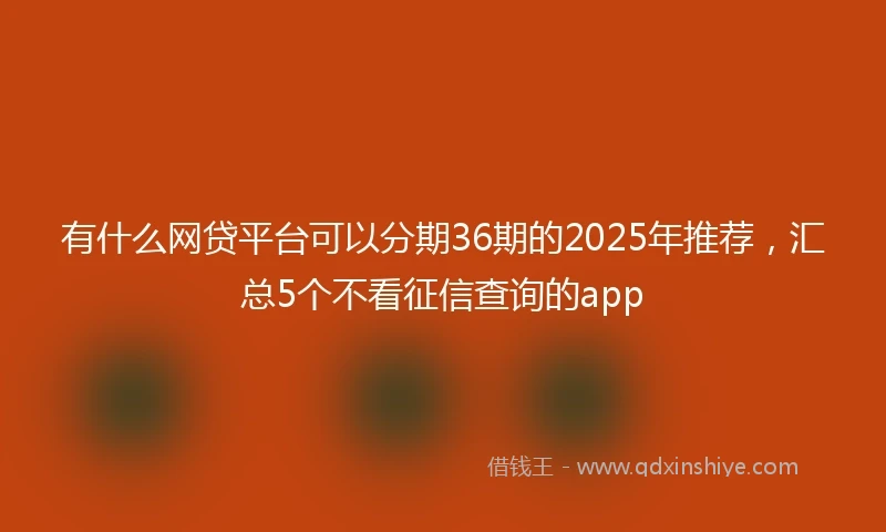 有什么网贷平台可以分期36期的2025年推荐，汇总5个不看征信查询的app