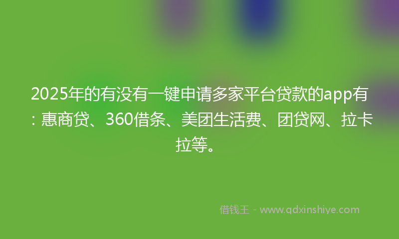 2025年的有没有一键申请多家平台贷款的app有：惠商贷、360借条、美团生活费、团贷网、拉卡拉等。