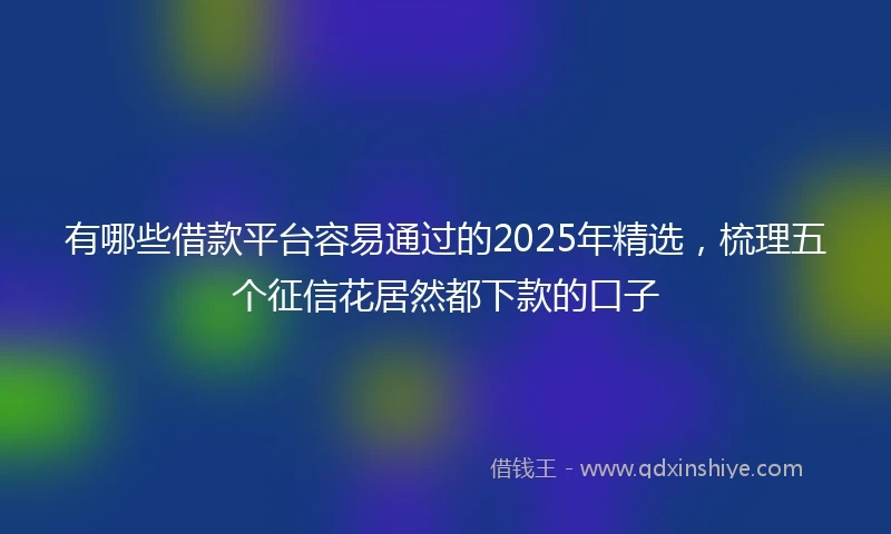 有哪些借款平台容易通过的2025年精选，梳理五个征信花居然都下款的口子