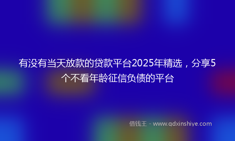 有没有当天放款的贷款平台2025年精选，分享5个不看年龄征信负债的平台
