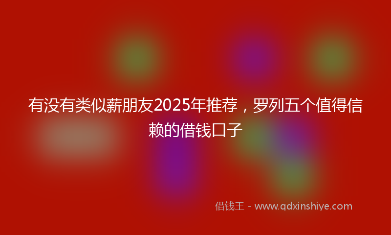 有没有类似薪朋友2025年推荐，罗列五个值得信赖的借钱口子
