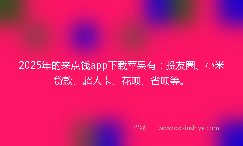 2025年的来点钱app下载苹果有：投友圈、小米贷款、超人卡、花呗、省呗等。