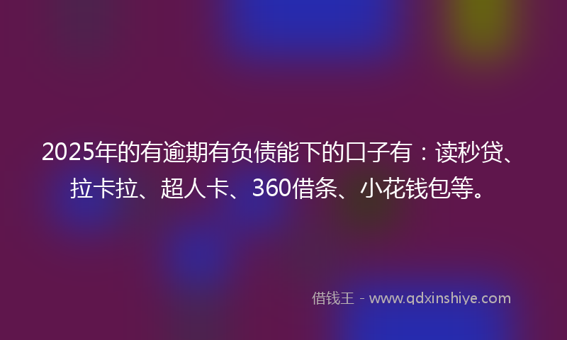 2025年的有逾期有负债能下的口子有：读秒贷、拉卡拉、超人卡、360借条、小花钱包等。