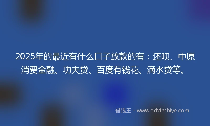 2025年的最近有什么口子放款的有:还呗、中原消费金融、功夫贷、百度有钱花、滴水贷等。