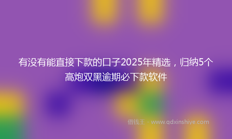 有没有能直接下款的口子2025年精选，归纳5个高炮双黑逾期必下款软件