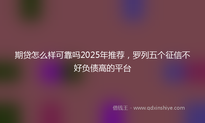 期贷怎么样可靠吗2025年推荐，罗列五个征信不好负债高的平台
