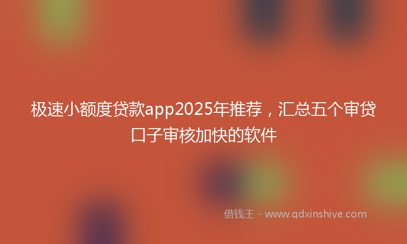 极速小额度贷款app2025年推荐，汇总五个审贷口子审核加快的软件