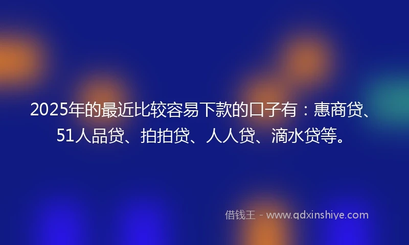2025年的最近比较容易下款的口子有:惠商贷、51人品贷、拍拍贷、人人贷、滴水贷等。
