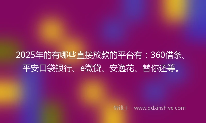 2025年的有哪些直接放款的平台有：360借条、平安口袋银行、e微贷、安逸花、替你还等。