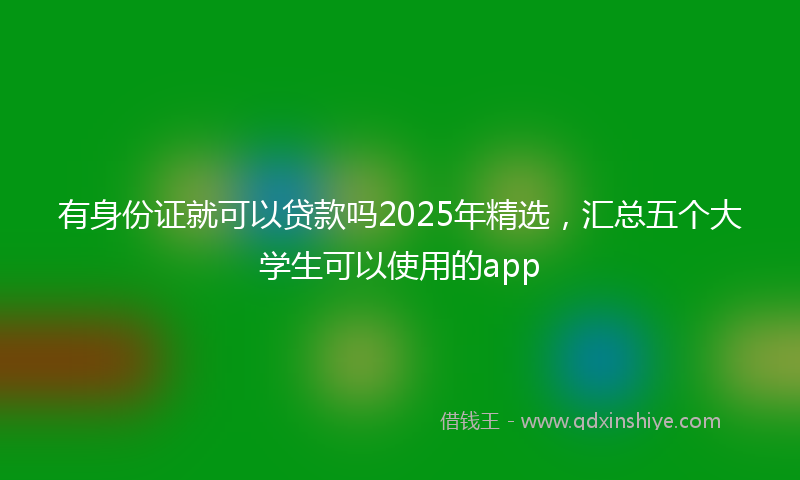 有身份证就可以贷款吗2025年精选，汇总五个大学生可以使用的app
