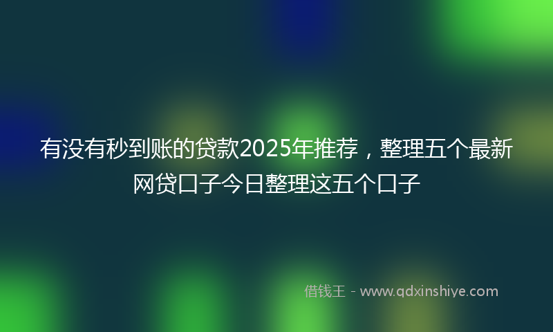 有没有秒到账的贷款2025年推荐，整理五个最新网贷口子今日整理这五个口子