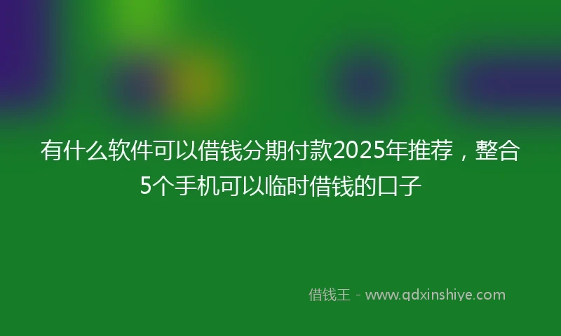 有什么软件可以借钱分期付款2025年推荐,整合5个手机可以临时借钱的口子
