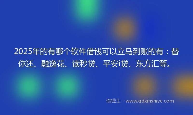 2025年的有哪个软件借钱可以立马到账的有：替你还、融逸花、读秒贷、平安i贷、东方汇等。