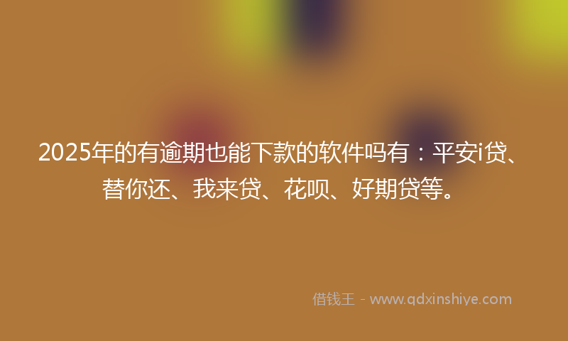 2025年的有逾期也能下款的软件吗有：平安i贷、替你还、我来贷、花呗、好期贷等。