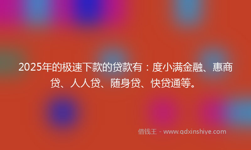 2025年的极速下款的贷款有：度小满金融、惠商贷、人人贷、随身贷、快贷通等。