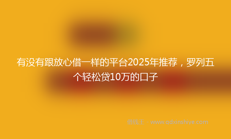 有没有跟放心借一样的平台2025年推荐，罗列五个轻松贷10万的口子