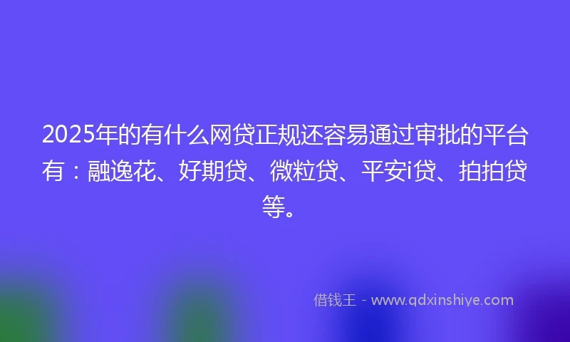 2025年的有什么网贷正规还容易通过审批的平台有：融逸花、好期贷、微粒贷、平安i贷、拍拍贷等。