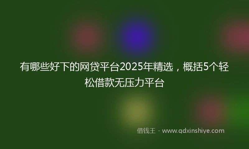有哪些好下的网贷平台2025年精选，概括5个轻松借款无压力平台