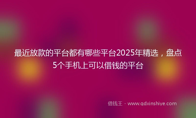 最近放款的平台都有哪些平台2025年精选，盘点5个手机上可以借钱的平台