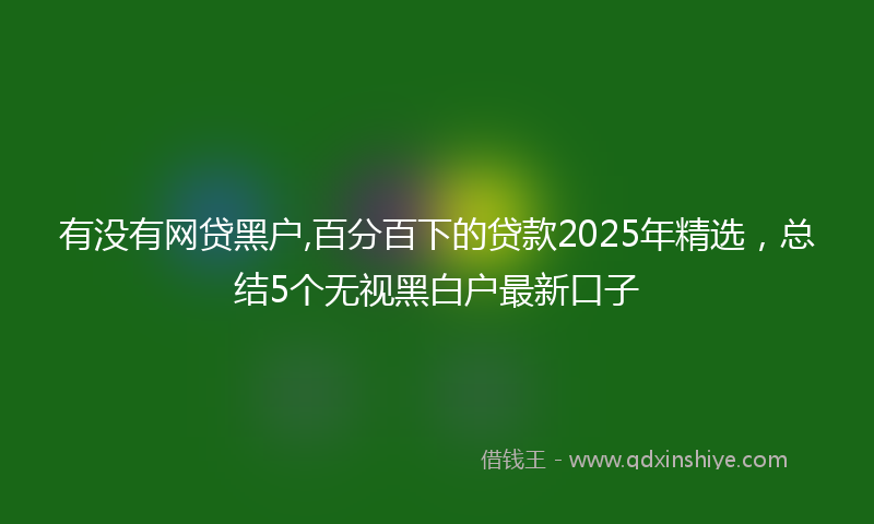 有没有网贷黑户,百分百下的贷款2025年精选，总结5个无视黑白户最新口子