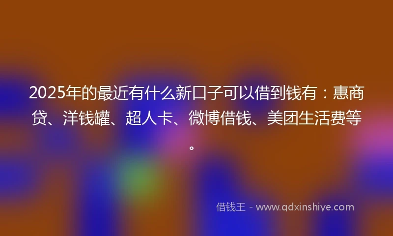 2025年的最近有什么新口子可以借到钱有:惠商贷、洋钱罐、超人卡、微博借钱、美团生活费等。