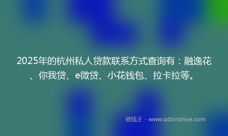 2025年的杭州私人贷款联系方式查询有：融逸花、你我贷、e微贷、小花钱包、拉卡拉等。