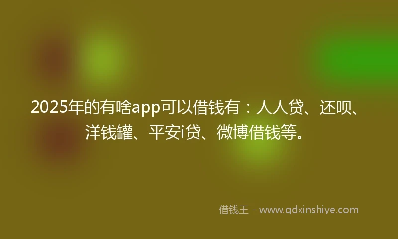 2025年的有啥app可以借钱有：人人贷、还呗、洋钱罐、平安i贷、微博借钱等。