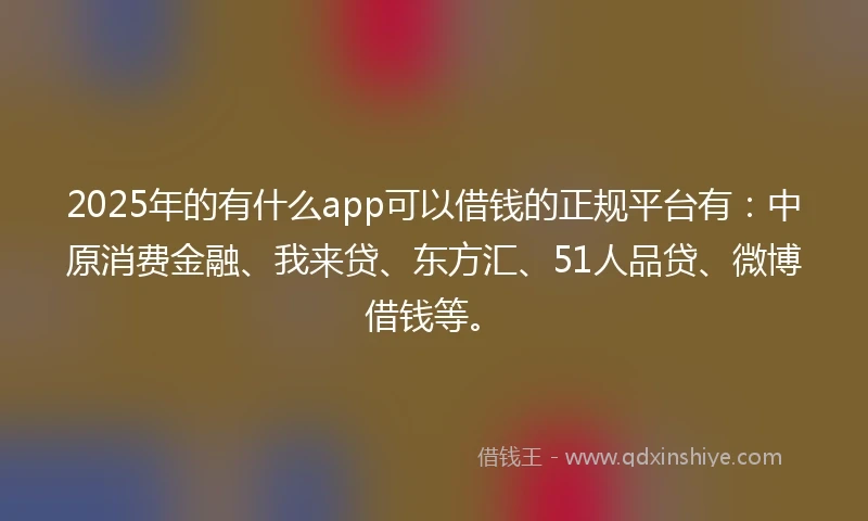 2025年的有什么app可以借钱的正规平台有：中原消费金融、我来贷、东方汇、51人品贷、微博借钱等。