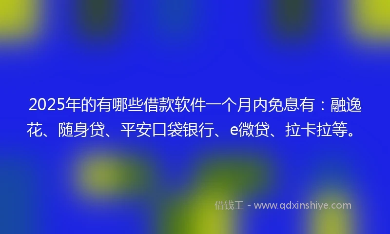 2025年的有哪些借款软件一个月内免息有：融逸花、随身贷、平安口袋银行、e微贷、拉卡拉等。
