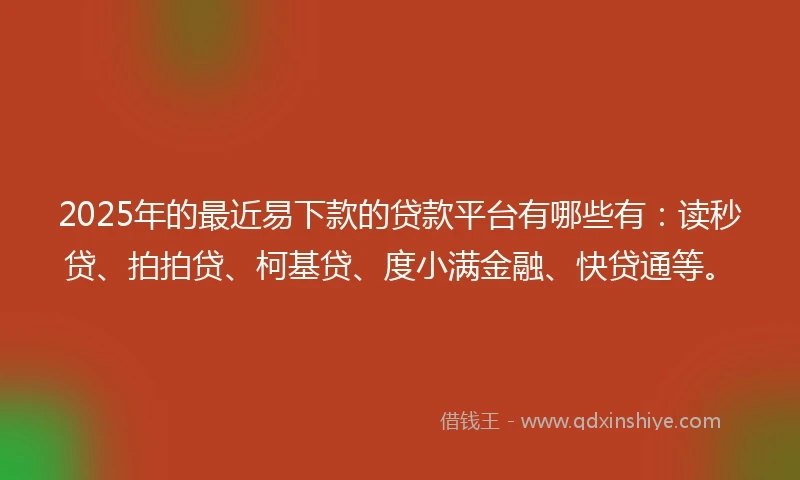 2025年的最近易下款的贷款平台有哪些有：读秒贷、拍拍贷、柯基贷、度小满金融、快贷通等。