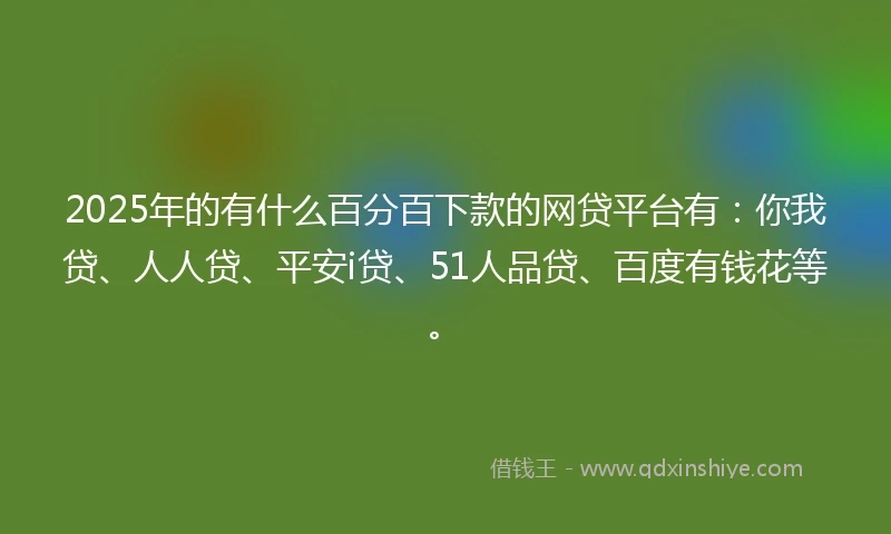 2025年的有什么百分百下款的网贷平台有：你我贷、人人贷、平安i贷、51人品贷、百度有钱花等。