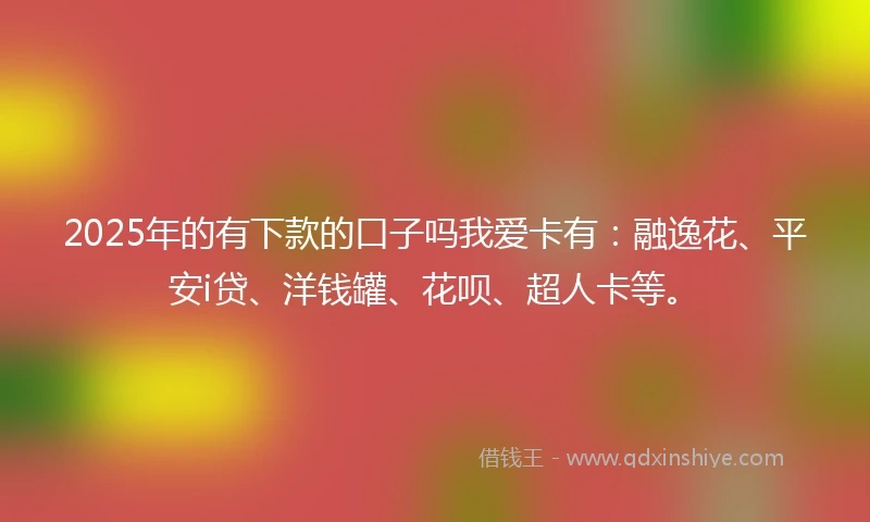 2025年的有下款的口子吗我爱卡有：融逸花、平安i贷、洋钱罐、花呗、超人卡等。