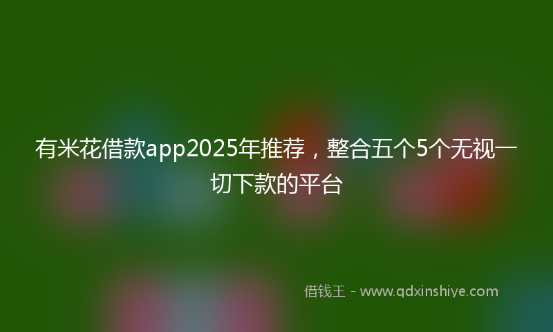 有米花借款app2025年推荐，整合五个5个无视一切下款的平台
