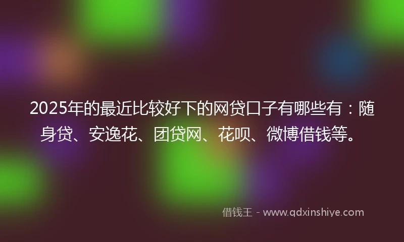 2025年的最近比较好下的网贷口子有哪些有：随身贷、安逸花、团贷网、花呗、微博借钱等。
