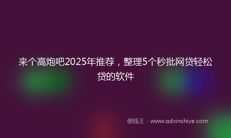 来个高炮吧2025年推荐，整理5个秒批网贷轻松贷的软件