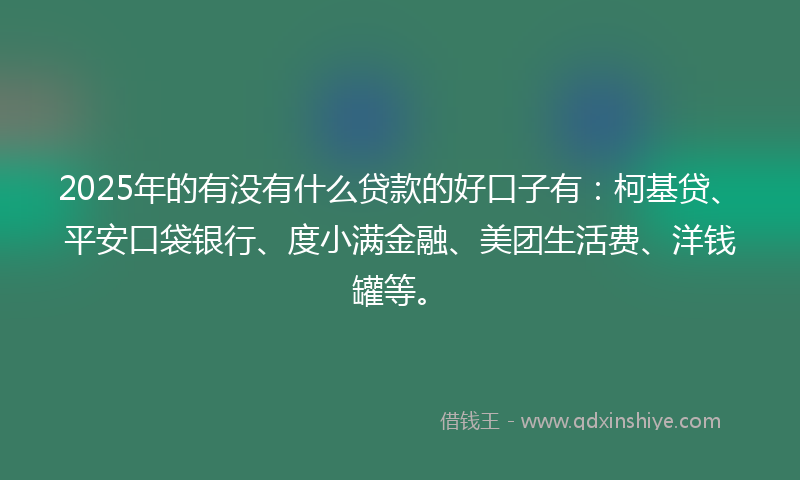 2025年的有没有什么贷款的好口子有：柯基贷、平安口袋银行、度小满金融、美团生活费、洋钱罐等。