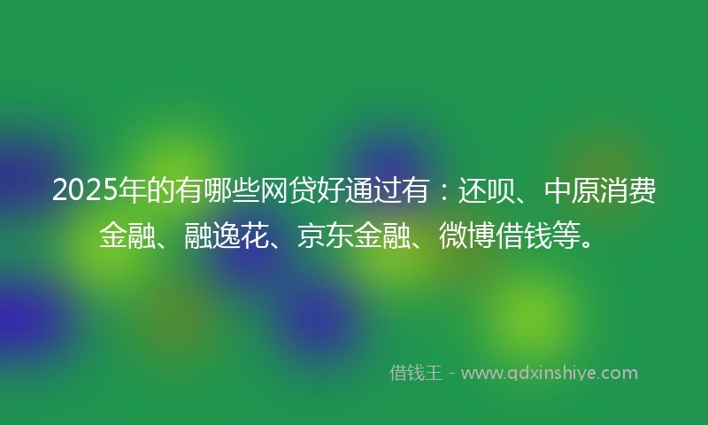 2025年的有哪些网贷好通过有：还呗、中原消费金融、融逸花、京东金融、微博借钱等。
