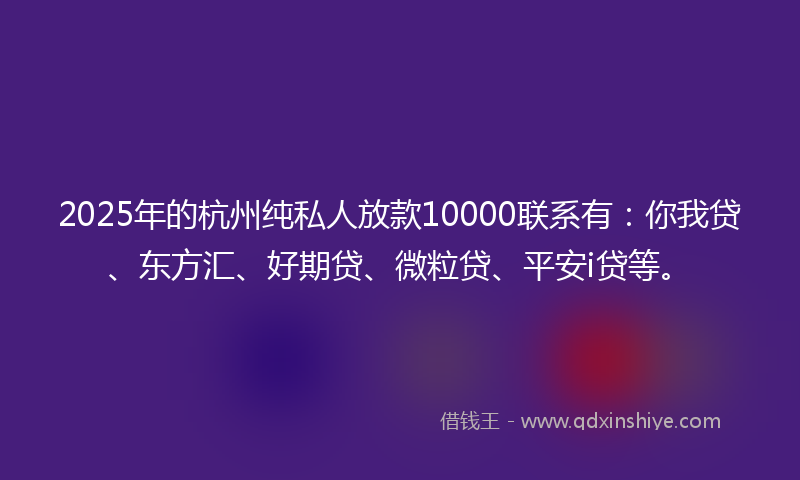 2025年的杭州纯私人放款10000联系有：你我贷、东方汇、好期贷、微粒贷、平安i贷等。