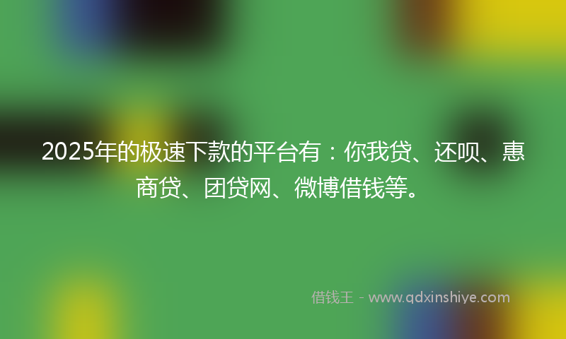 2025年的极速下款的平台有：你我贷、还呗、惠商贷、团贷网、微博借钱等。