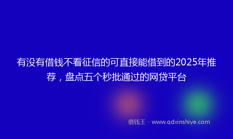有没有借钱不看征信的可直接能借到的2025年推荐，盘点五个秒批通过的网贷平台