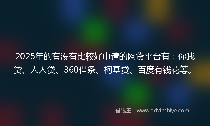 2025年的有没有比较好申请的网贷平台有：你我贷、人人贷、360借条、柯基贷、百度有钱花等。