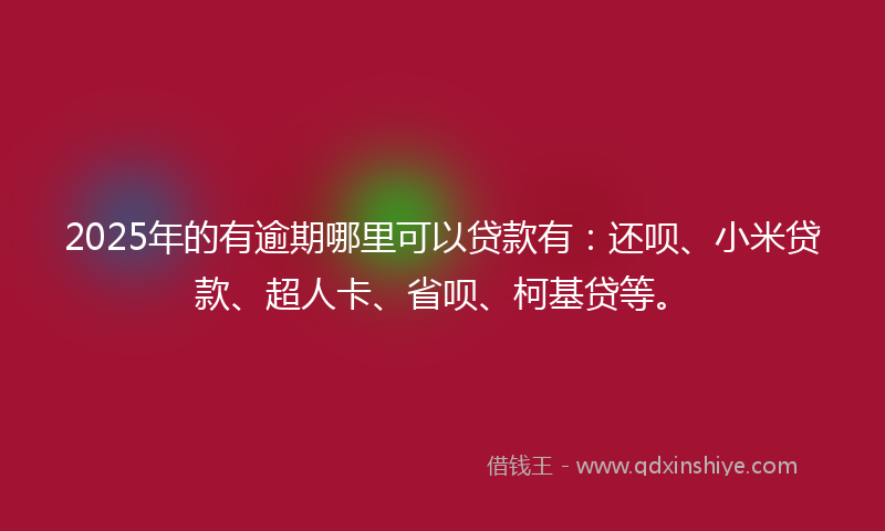 2025年的有逾期哪里可以贷款有：还呗、小米贷款、超人卡、省呗、柯基贷等。