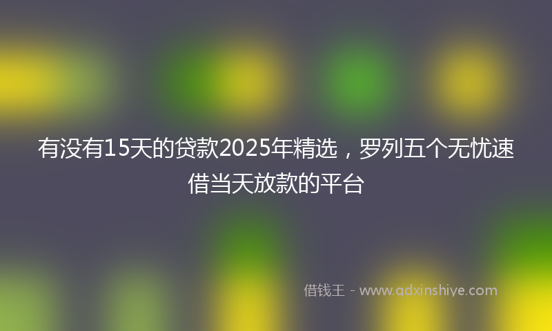 有没有15天的贷款2025年精选，罗列五个无忧速借当天放款的平台