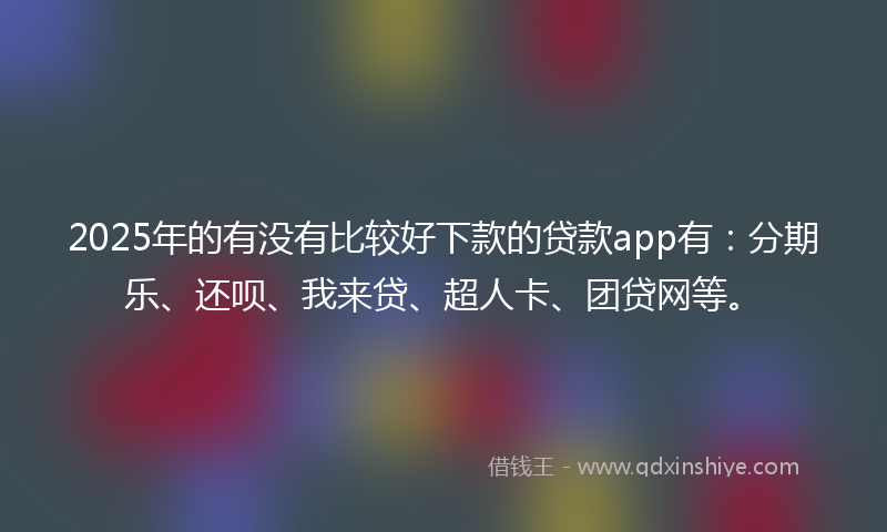 2025年的有没有比较好下款的贷款app有：分期乐、还呗、我来贷、超人卡、团贷网等。